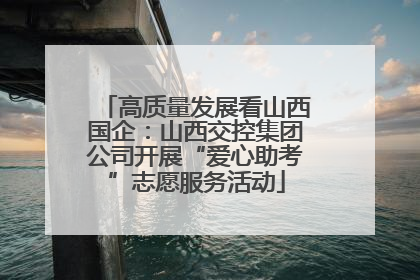 高质量发展看山西国企：山西交控集团公司开展“爱心助考”志愿服务活动
