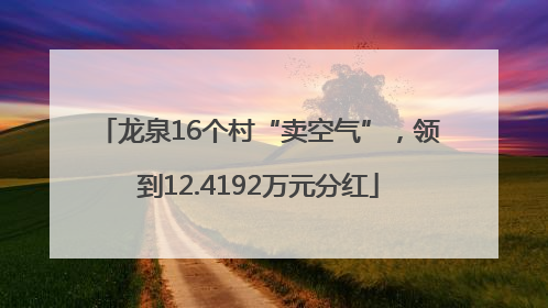 龙泉16个村“卖空气”，领到12.4192万元分红