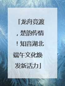龙舟竞渡，楚韵传情！知音湖北端午文化焕发新活力