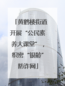 黄鹤楼街道开展“公民素养大课堂”，织密“银龄”防诈网