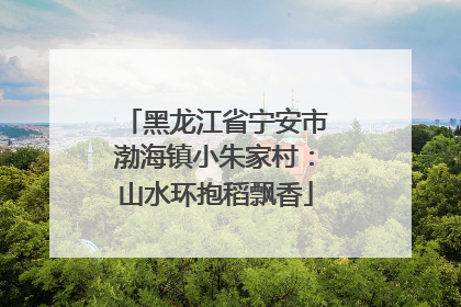 黑龙江省宁安市渤海镇小朱家村：山水环抱稻飘香