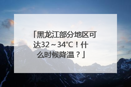 黑龙江部分地区可达32～34℃！什么时候降温？