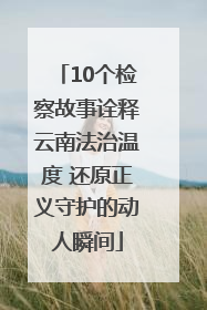 10个检察故事诠释云南法治温度 还原正义守护的动人瞬间