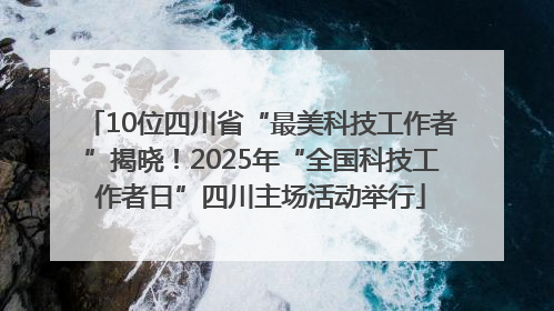 10位四川省“最美科技工作者”揭晓！2025年“全国科技工作者日”四川主场活动举行