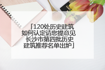 120处历史建筑如何认定请您提意见 长沙市第四批历史建筑推荐名单出炉