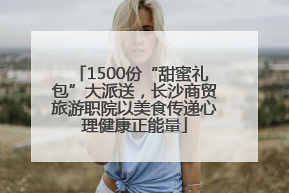 1500份“甜蜜礼包”大派送，长沙商贸旅游职院以美食传递心理健康正能量