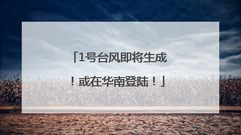 1号台风即将生成！或在华南登陆！