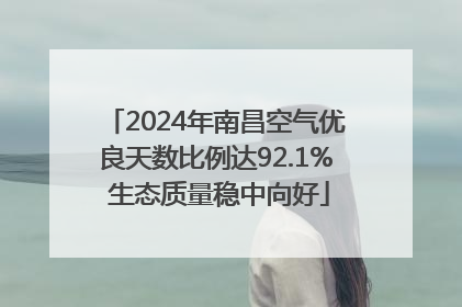 2024年南昌空气优良天数比例达92.1% 生态质量稳中向好