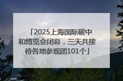 2025上海国际碳中和博览会闭幕，三天共接待各地参观团101个