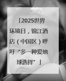 2025世界环境日，锦江酒店（中国区）呼吁“多一种爱地球选择”