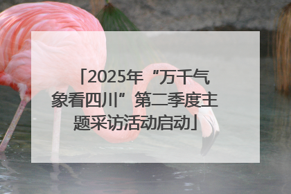 2025年“万千气象看四川”第二季度主题采访活动启动