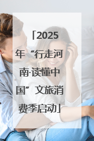 2025年“行走河南·读懂中国”文旅消费季启动
