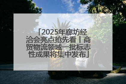 2025年廊坊经洽会亮点抢先看丨商贸物流领域一批标志性成果将集中发布
