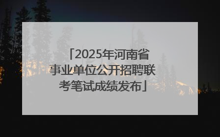 2025年河南省事业单位公开招聘联考笔试成绩发布