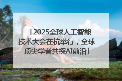 2025全球人工智能技术大会在杭举行，全球顶尖学者共探AI前沿