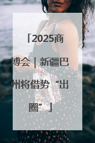 2025商博会｜新疆巴州将借势“出圈”