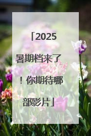 2025暑期档来了！你期待哪部影片