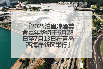 2025泊里啤酒美食嘉年华将于6月28日至7月13日在青岛西海岸新区举行