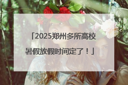 2025郑州多所高校暑假放假时间定了！