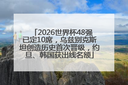 2026世界杯48强已定10席，乌兹别克斯坦创造历史首次晋级，约旦、韩国获出线名额