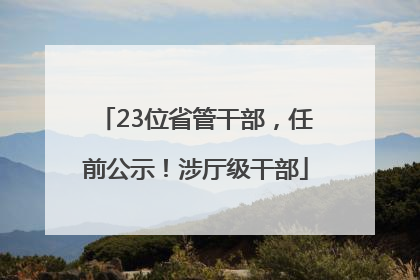 23位省管干部，任前公示！涉厅级干部