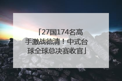 27国174名高手激战德清！中式台球全球总决赛收官