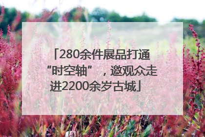 280余件展品打通“时空轴”，邀观众走进2200余岁古城