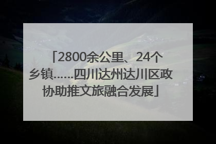2800余公里、24个乡镇……四川达州达川区政协助推文旅融合发展