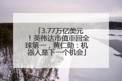 3.77万亿美元！英伟达市值重回全球第一，黄仁勋：机器人是下一个机会