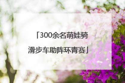 300余名萌娃骑滑步车助阵环青赛
