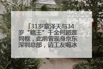 31岁章泽天与34岁“赌王”千金何超莲同框，此前曾现身京东深圳总部，请工友喝冰饮，点了300多杯