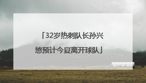 32岁热刺队长孙兴慜预计今夏离开球队