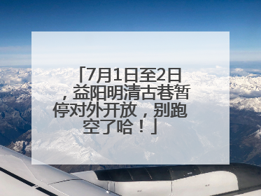 7月1日至2日，益阳明清古巷暂停对外开放，别跑空了哈！