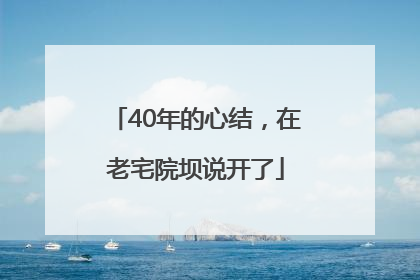 40年的心结，在老宅院坝说开了