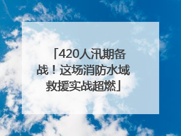 420人汛期备战！这场消防水域救援实战超燃