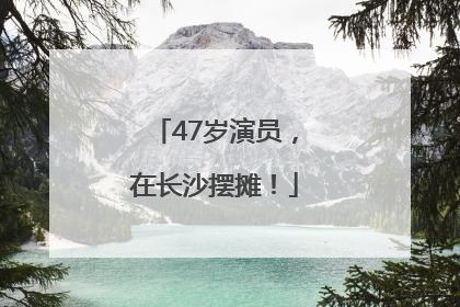 47岁演员，在长沙摆摊！