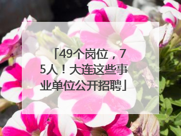 49个岗位，75人！大连这些事业单位公开招聘