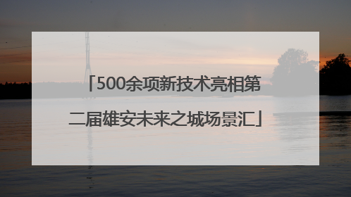 500余项新技术亮相第二届雄安未来之城场景汇