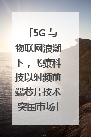 5G 与物联网浪潮下，飞骧科技以射频前端芯片技术突围市场