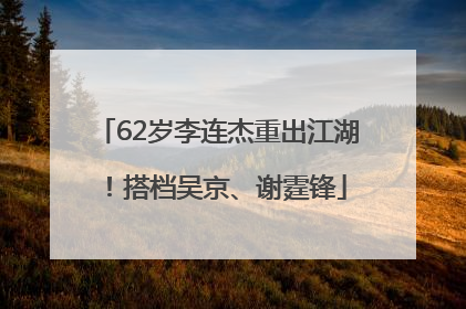 62岁李连杰重出江湖！搭档吴京、谢霆锋