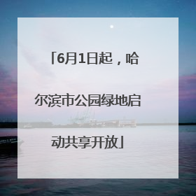 6月1日起，哈尔滨市公园绿地启动共享开放