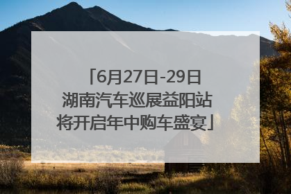 6月27日-29日 湖南汽车巡展益阳站将开启年中购车盛宴