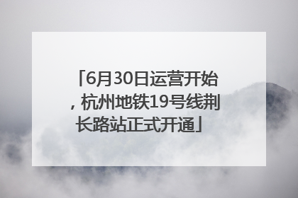 6月30日运营开始，杭州地铁19号线荆长路站正式开通