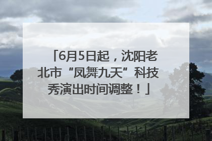 6月5日起，沈阳老北市“凤舞九天”科技秀演出时间调整！