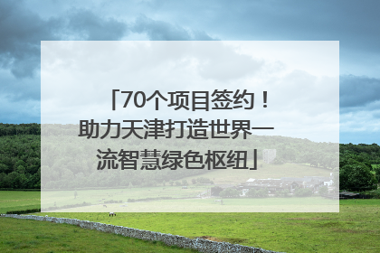 70个项目签约！助力天津打造世界一流智慧绿色枢纽