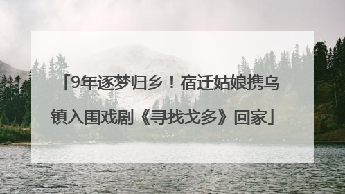 9年逐梦归乡！宿迁姑娘携乌镇入围戏剧《寻找戈多》回家