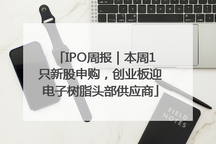 IPO周报｜本周1只新股申购，创业板迎电子树脂头部供应商