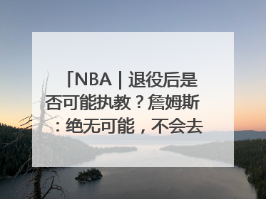 NBA｜退役后是否可能执教？詹姆斯：绝无可能，不会去执教任何球队